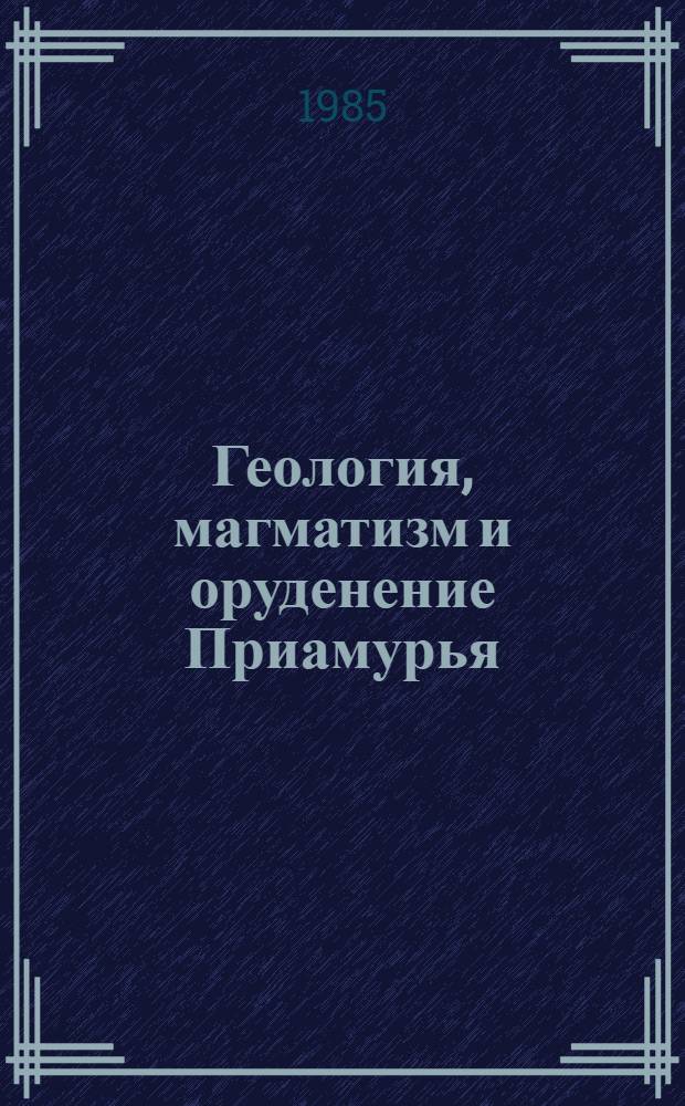 Геология, магматизм и оруденение Приамурья : Сб. науч. тр