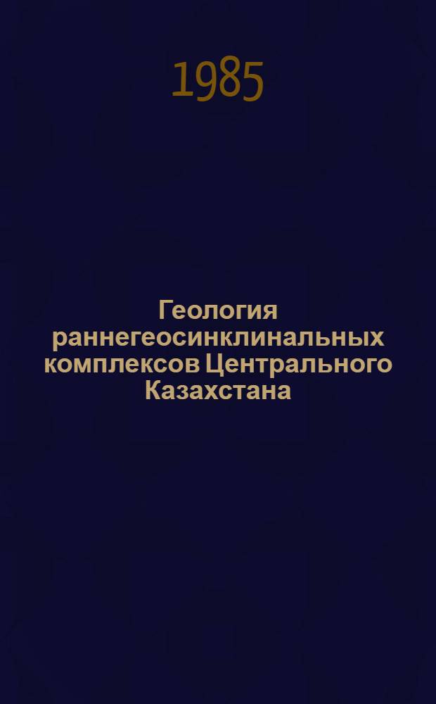 Геология раннегеосинклинальных комплексов Центрального Казахстана : (Сб. ст.)