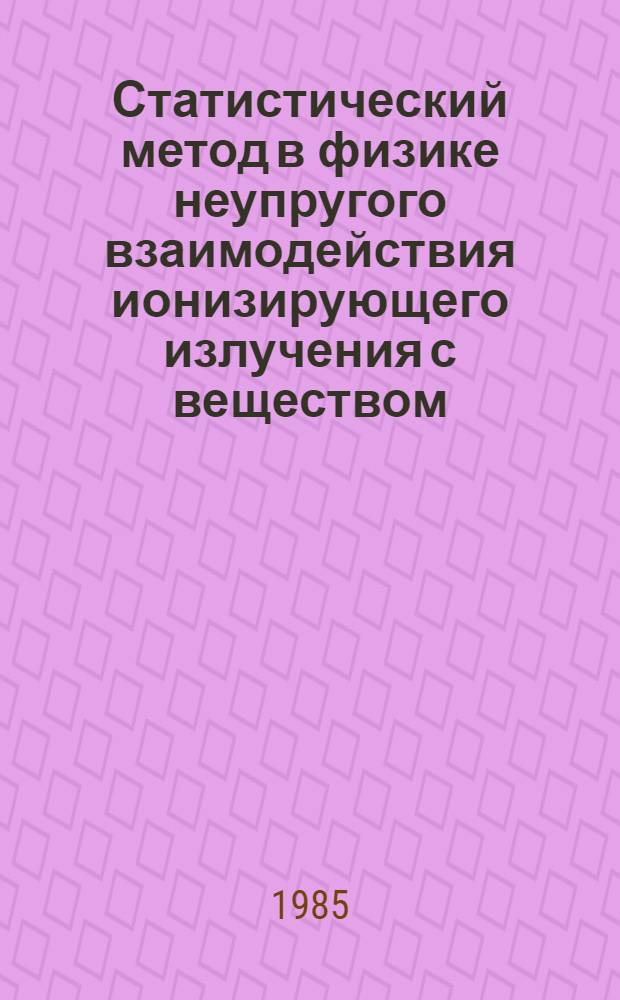Статистический метод в физике неупругого взаимодействия ионизирующего излучения с веществом : Автореф. дис. на соиск. учен. степ. канд. физ.-мат. наук : (01.04.07)