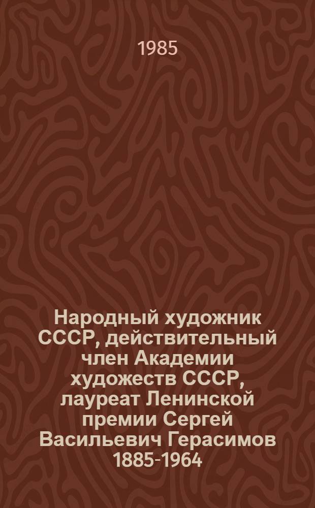 Народный художник СССР, действительный член Академии художеств СССР, лауреат Ленинской премии Сергей Васильевич Герасимов [1885-1964] : Живопись, акварель, рис., литография, ил. : Кат. выст. к 100-летию со дня рождения