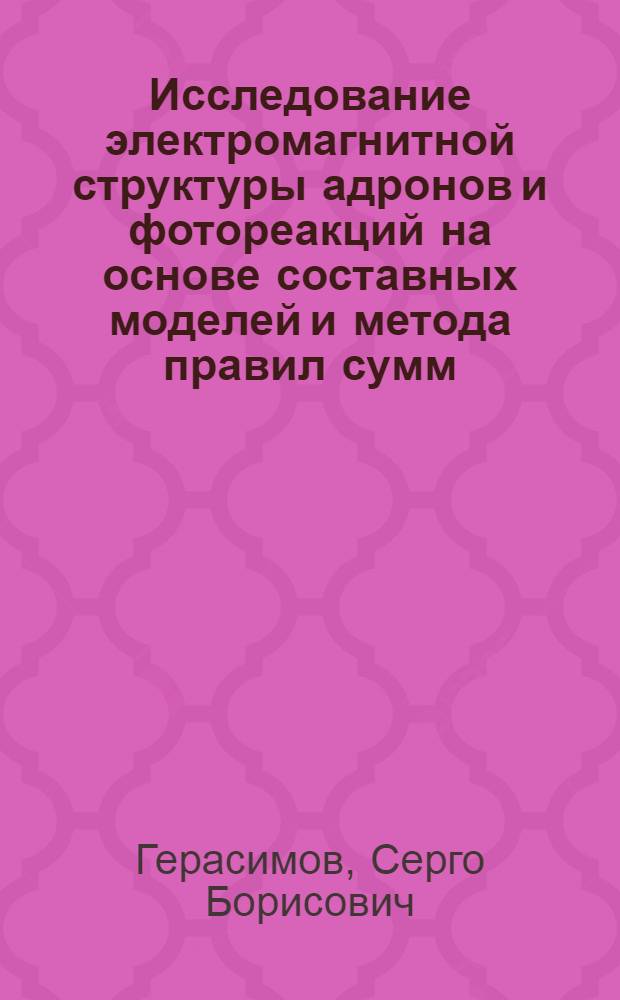 Исследование электромагнитной структуры адронов и фотореакций на основе составных моделей и метода правил сумм : Автореф. дис. на соиск. учен. степ. д-ра физ.-мат. наук : (01.04.02)