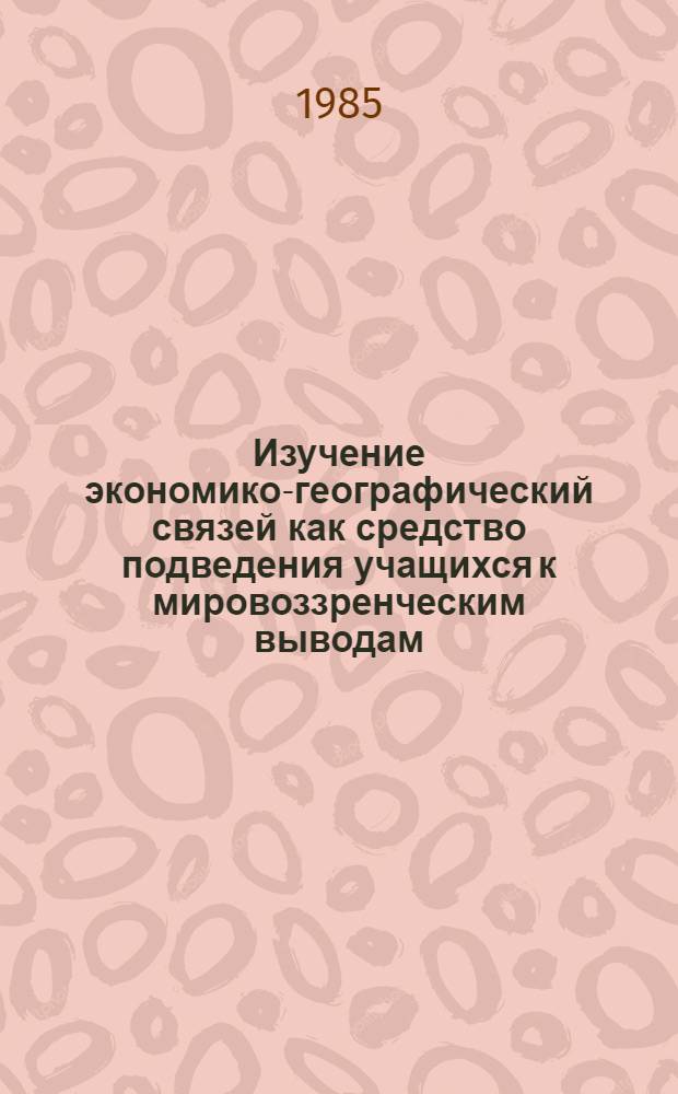 Изучение экономико-географический связей как средство подведения учащихся к мировоззренческим выводам : (На прим. экон. географии СССР) : Автореф. дис. на соиск. учен. степ. канд. пед. наук : (13.00.02)