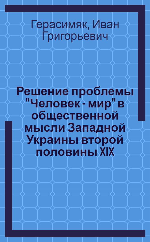Решение проблемы "Человек - мир" в общественной мысли Западной Украины второй половины XIX - начала XX столетия : Автореф. дис. на соиск. учен. степ. канд. филос. наук : (09.00.03)