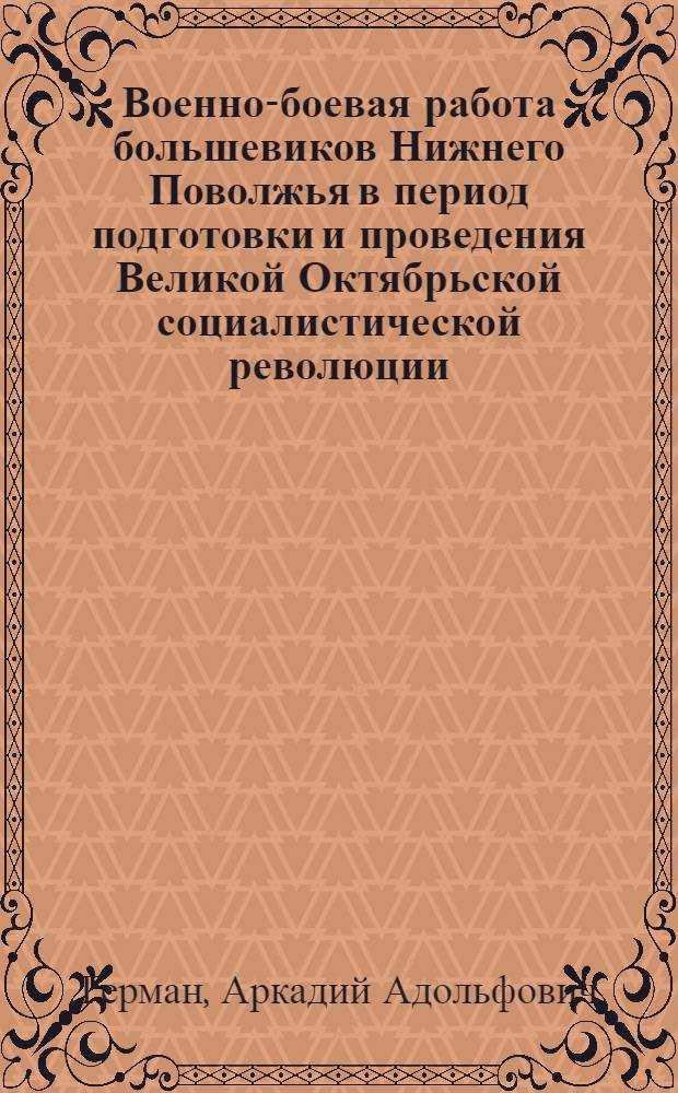 Военно-боевая работа большевиков Нижнего Поволжья в период подготовки и проведения Великой Октябрьской социалистической революции : Автореф. дис. на соиск. учен. степ. канд. ист. наук : (07.00.01)