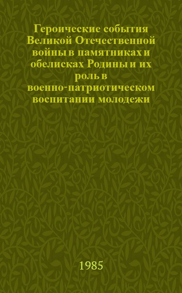 Героические события Великой Отечественной войны в памятниках и обелисках Родины и их роль в военно-патриотическом воспитании молодежи : Тез. межвуз. науч.-практ. конф
