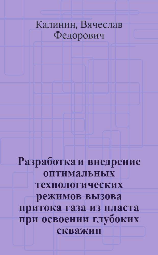 Разработка и внедрение оптимальных технологических режимов вызова притока газа из пласта при освоении глубоких скважин : (На прим. месторождений Сарат. Поволжья) : Автореф. дис. на соиск. учен. степ. канд. техн. наук : (05.15.06)