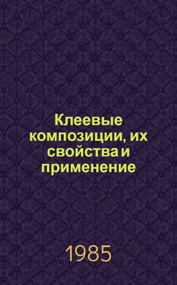 Клеевые композиции, их свойства и применение : (По данным отеч. и зарубеж. печати за 1960-1984 гг.)