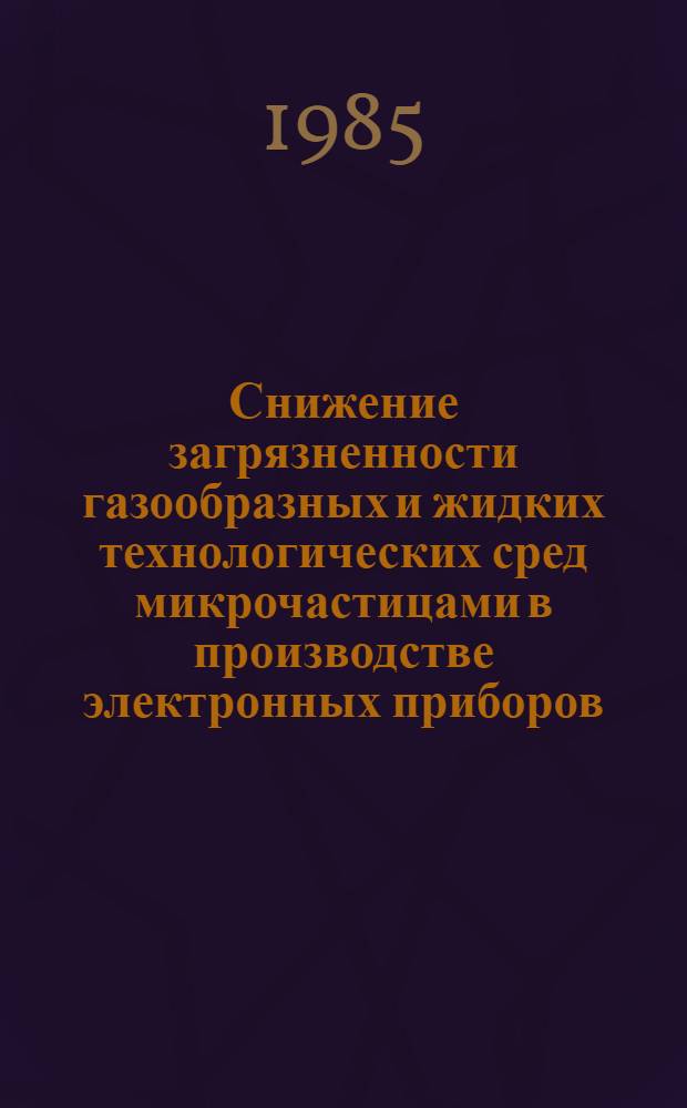 Снижение загрязненности газообразных и жидких технологических сред микрочастицами в производстве электронных приборов : (По зарубеж. публ. 1983-1985 гг.)