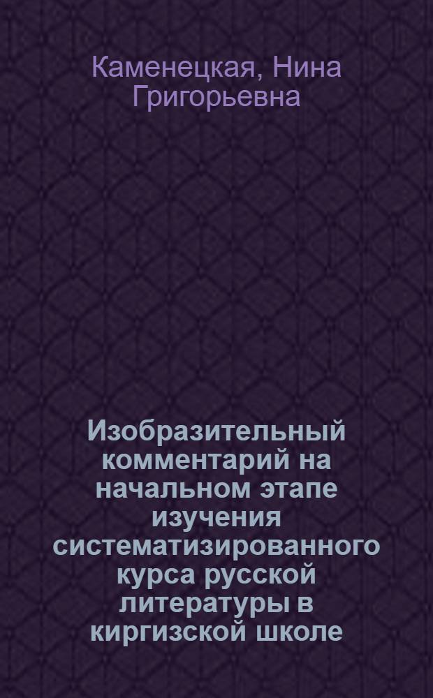 Изобразительный комментарий на начальном этапе изучения систематизированного курса русской литературы в киргизской школе : Автореф. дис. на соиск. учен. степ. канд. пед. наук : (13.00.02)