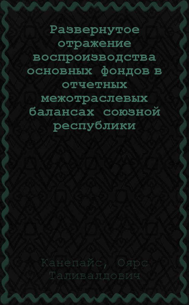 Развернутое отражение воспроизводства основных фондов в отчетных межотраслевых балансах союзной республики : Автореф. дис. на соиск. учен. степ. к. э. н