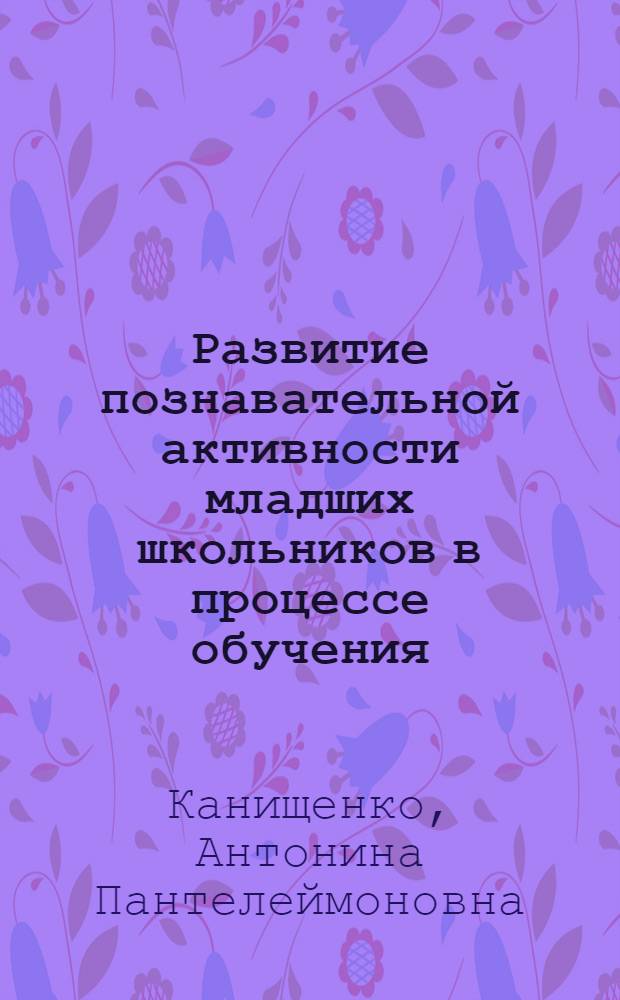 Развитие познавательной активности младших школьников в процессе обучения : (На материале уроков укр. яз. в шк. с укр. яз. обучения) : Автореф. дис. на соиск. учен. степ. канд. пед. наук : (13.00.01)