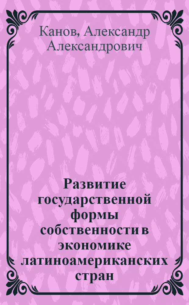 Развитие государственной формы собственности в экономике латиноамериканских стран, развивающихся по капиталистическому пути : (На прим. Аргентины, Бразилии и Мексики) : Автореф. дис. на соиск. учен. степ. канд. экон. наук