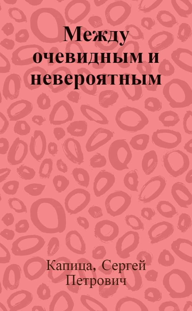 Между очевидным и невероятным : Монологи ведущего телепередачи "Очевидное - невероятное" С. Капицы с коммент. ред. передачи Л. Николаева, а также напис. В. Викторовым и Л. Николаевым сценарии науч.-публицист. телефильмов, снятых для той же передачи