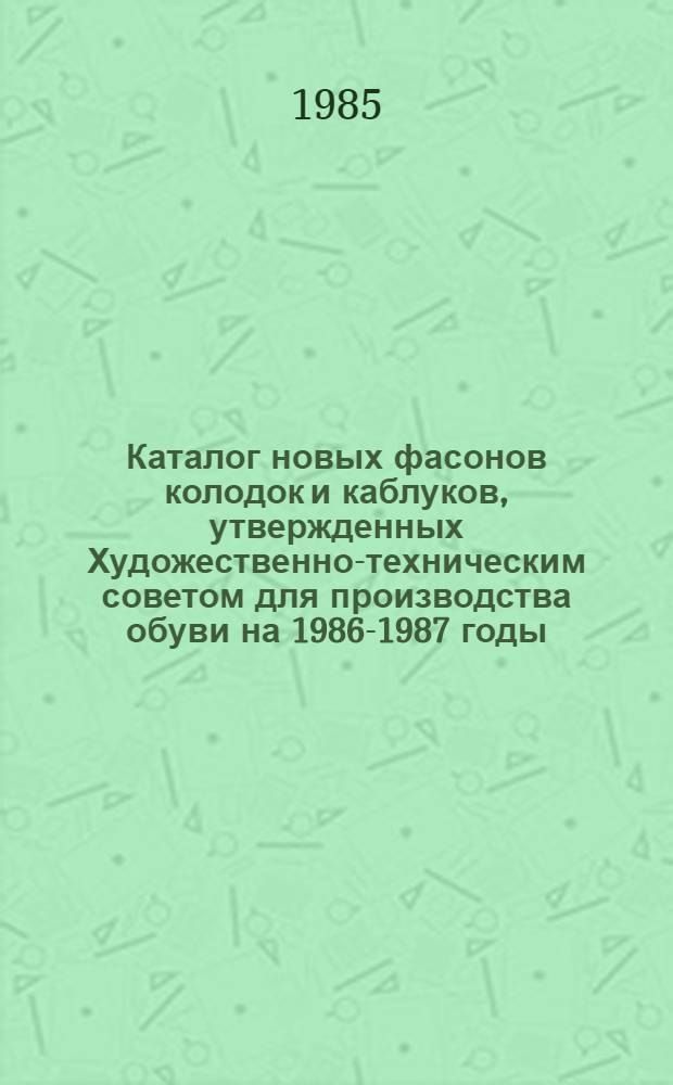 Каталог новых фасонов колодок и каблуков, утвержденных Художественно-техническим советом для производства обуви на 1986-1987 годы