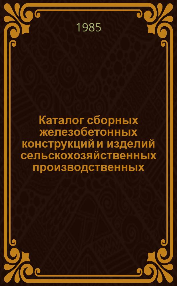 Каталог сборных железобетонных конструкций и изделий сельскохозяйственных производственных, жилых и общественных зданий и сооружений для государственного совхозного строительства на мелиорируемых землях в XI пятилетке : По состоянию на 01.07.84