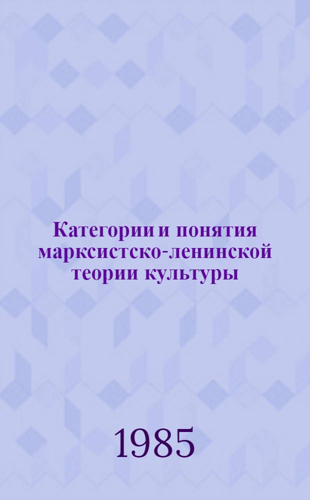 Категории и понятия марксистско-ленинской теории культуры : Препр. докл. науч.-теор. конф. "Интернационализация соц. образа жизни и ком. воспитание трудящихся", 1985 г