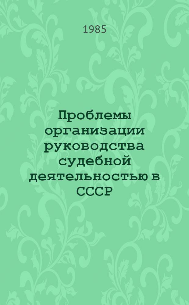 Проблемы организации руководства судебной деятельностью в СССР : Автореф. дис. на соиск. учен. степ. д-ра юрид. наук : (12.00.09)