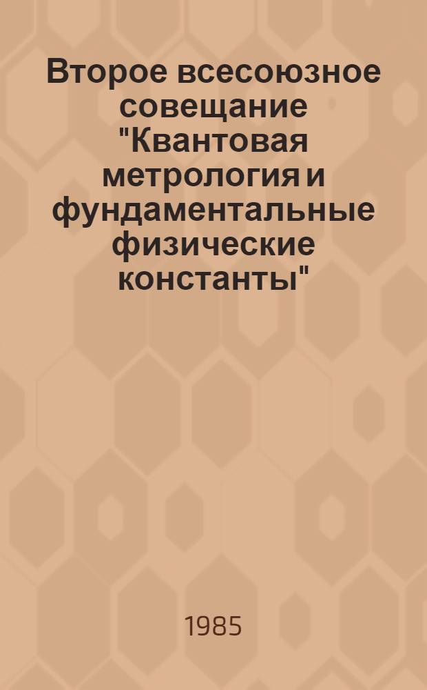 Второе всесоюзное совещание "Квантовая метрология и фундаментальные физические константы", 3-5 декабря 1985 г. : Тез. докл