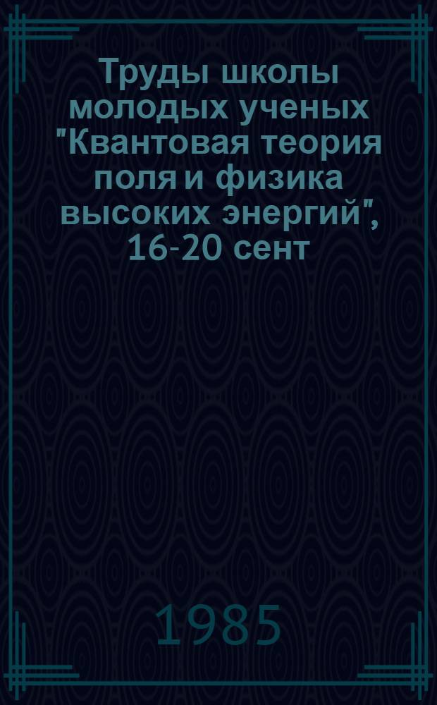 Труды школы молодых ученых "Квантовая теория поля и физика высоких энергий", 16-20 сент. 1985 г., г. Звенигород Моск. обл.