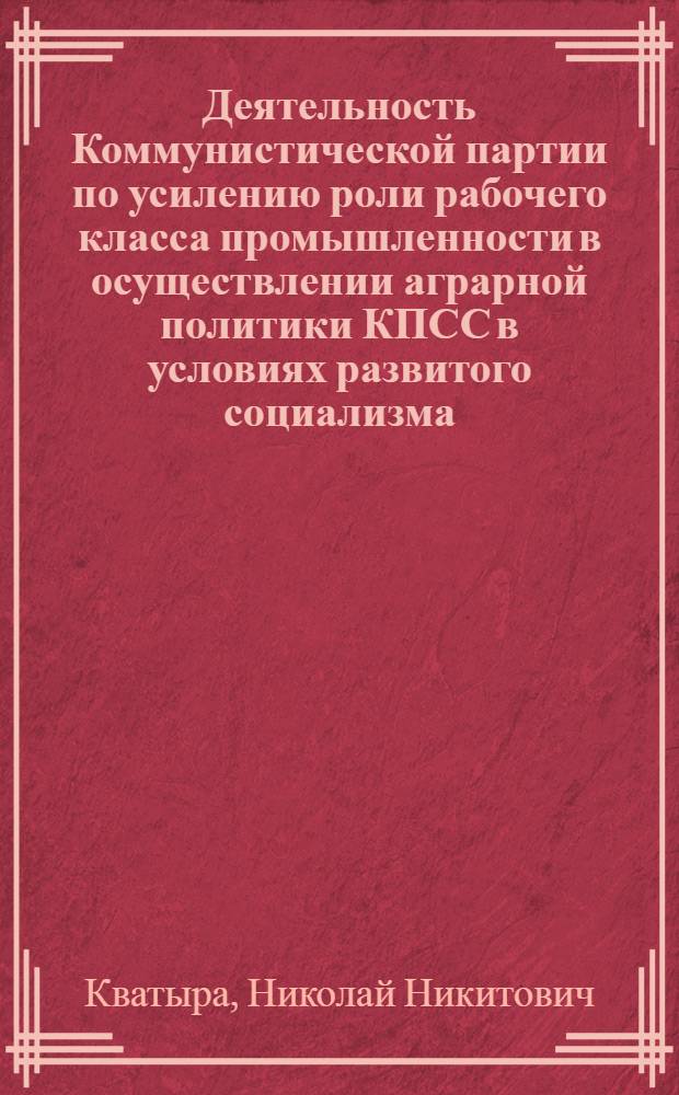 Деятельность Коммунистической партии по усилению роли рабочего класса промышленности в осуществлении аграрной политики КПСС в условиях развитого социализма : (На материале УССР) : Автореф. дис. на соиск. учен. степ. д-ра ист. наук : (07.00.01)