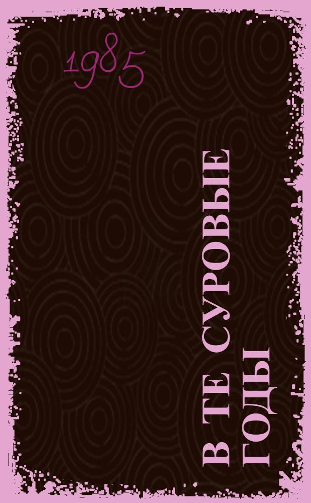 В те суровые годы : (Воспоминания о боевых друзьях)