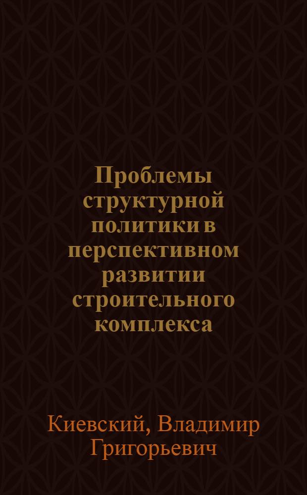 Проблемы структурной политики в перспективном развитии строительного комплекса : Препринт докл. для обсуждения на заседании Науч. совета 25 сент. 1985 г