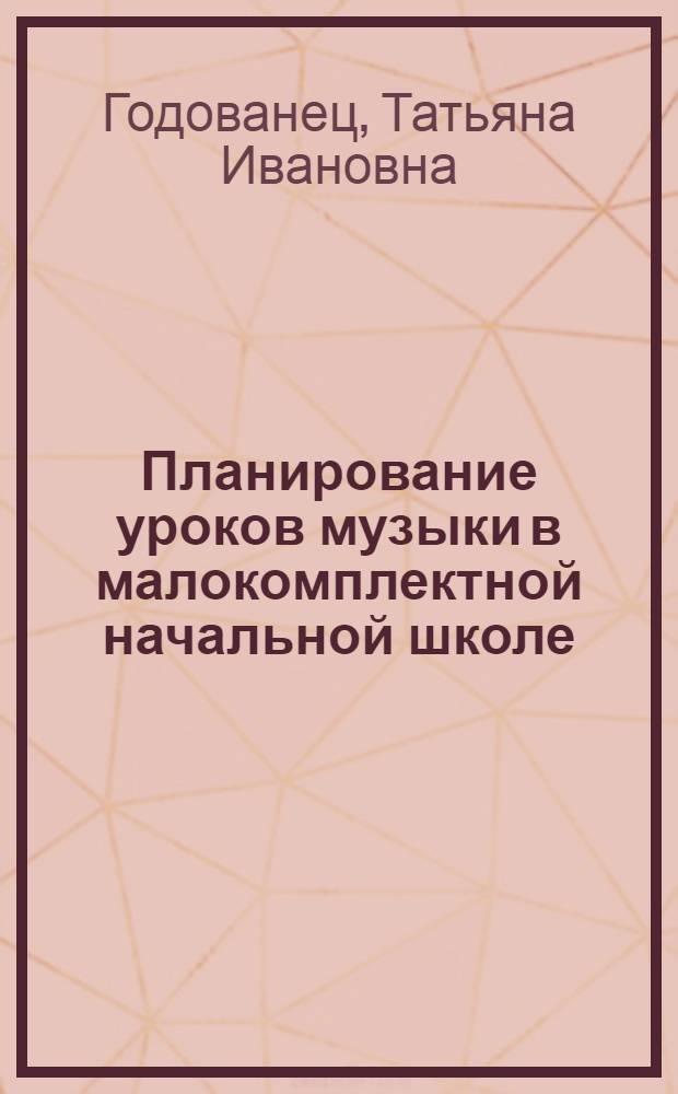 Планирование уроков музыки в малокомплектной начальной школе : (Метод. рекомендации к спецсеминару "Методика муз. воспитания в малокомплект. нач. шк." для студентов-заочников фак. педагогики и методики нач. обуч. (с четырехлет. сроком обуч.)