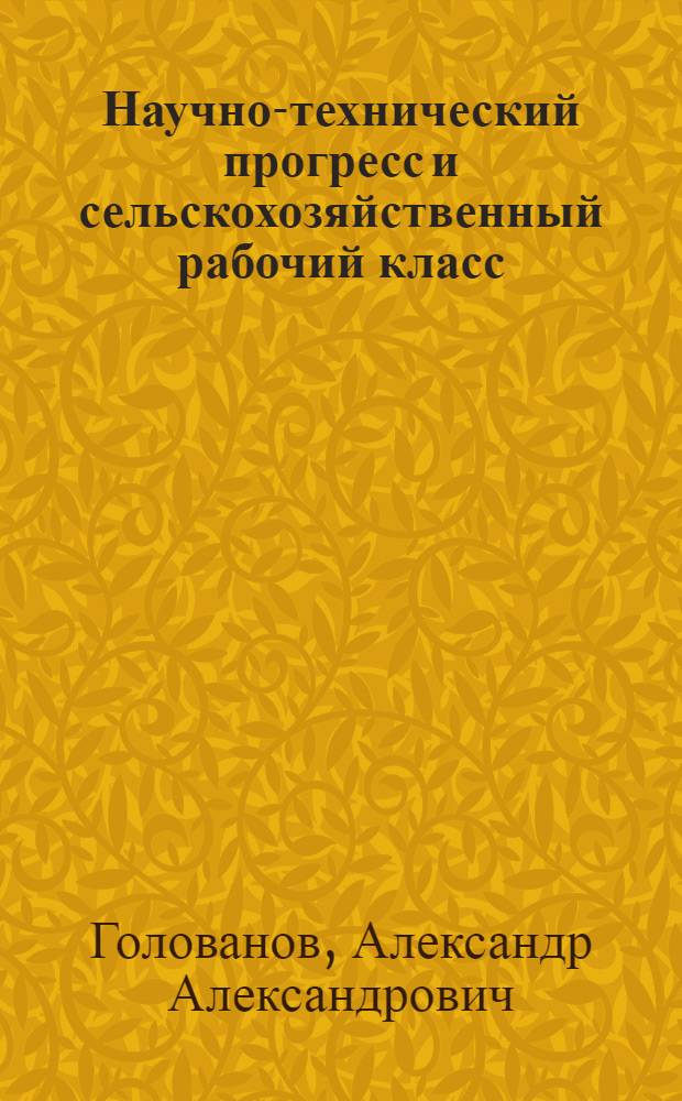 Научно-технический прогресс и сельскохозяйственный рабочий класс : В помощь лектору