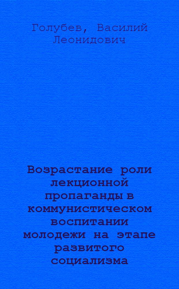 Возрастание роли лекционной пропаганды в коммунистическом воспитании молодежи на этапе развитого социализма : (На материалах БССР) : Автореф. дис. на соиск. учен. степ. канд. филос. наук : (09.00.02)