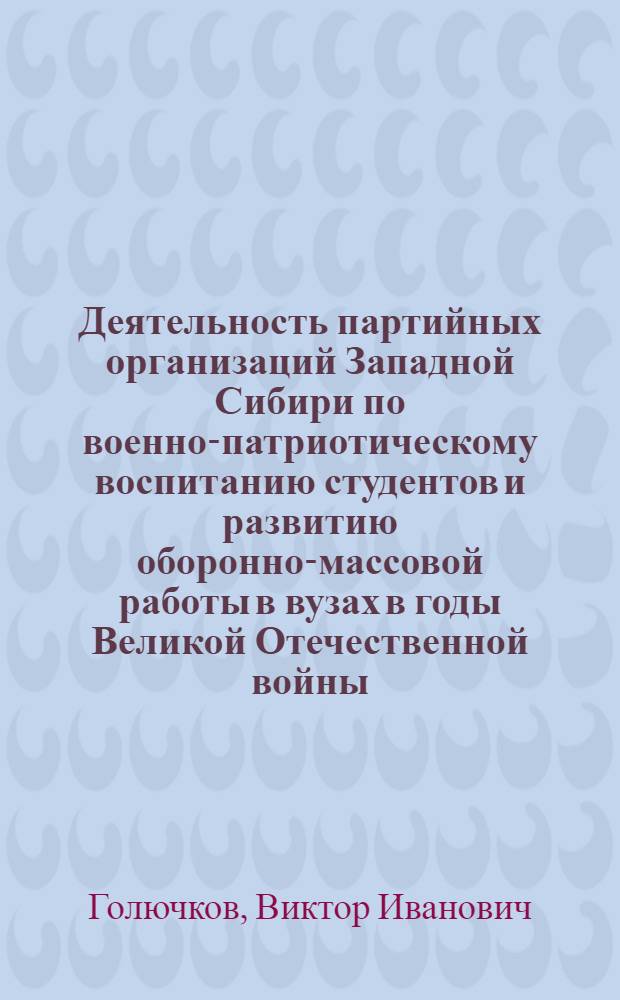 Деятельность партийных организаций Западной Сибири по военно-патриотическому воспитанию студентов и развитию оборонно-массовой работы в вузах в годы Великой Отечественной войны (1941-1945 гг.) : Автореф. дис. на соиск. учен. степ. канд. ист. наук : (07.00.01)
