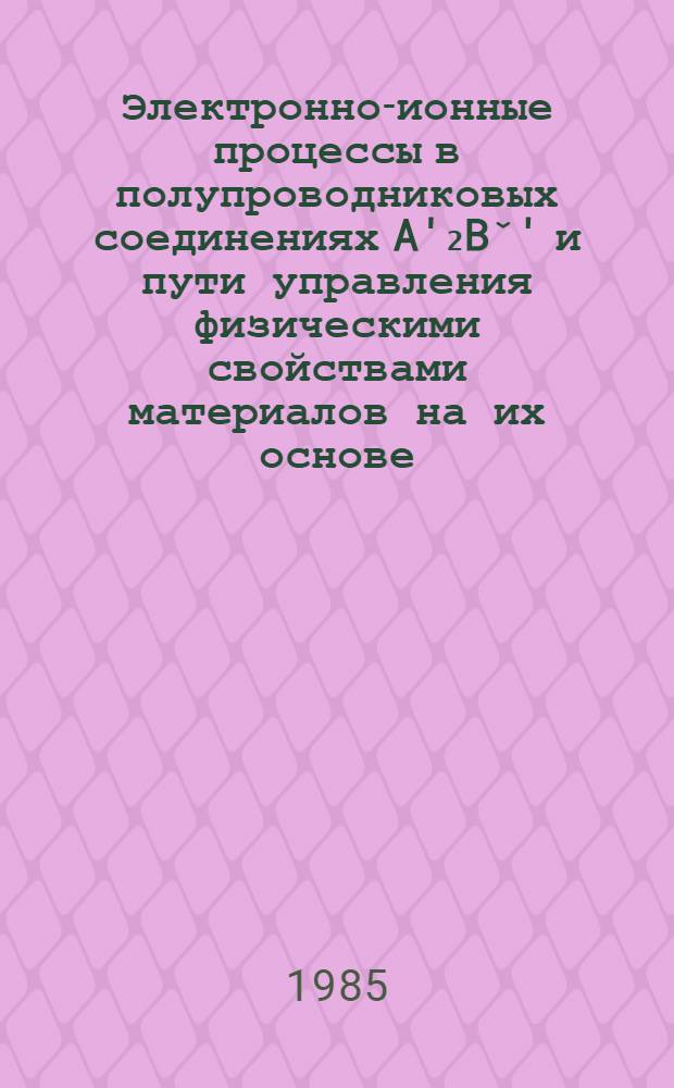 Электронно-ионные процессы в полупроводниковых соединениях A'₂Bˇ' и пути управления физическими свойствами материалов на их основе : Автореф. дис. на соиск. учен. степ. д. ф.-м. н