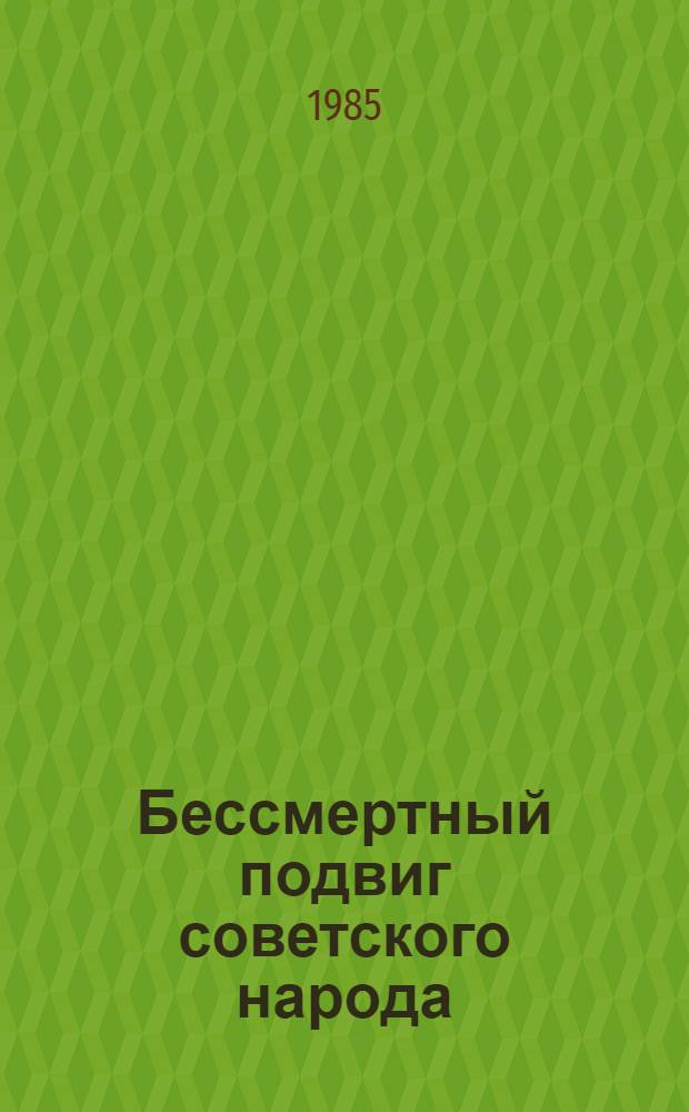 Бессмертный подвиг советского народа : Докл. на торжеств. собр. ..., посвящ. 40-летию Победы сов. народа в Великой Отеч. войне, 8 мая 1985 г