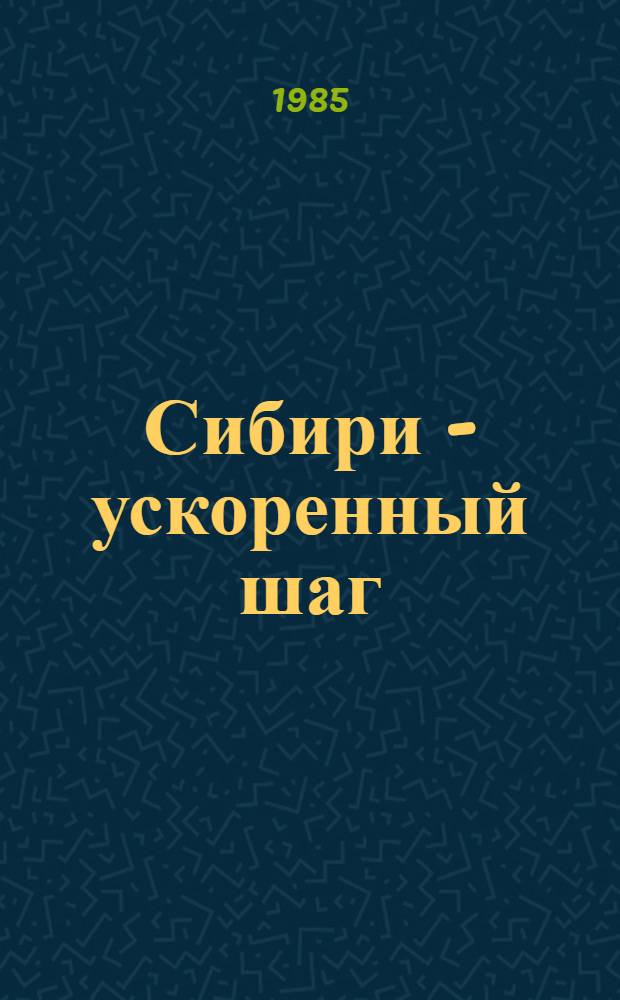 Сибири - ускоренный шаг : Выступление на Совещ. парт.-хоз. актива Тюм. и Том. обл. 6 сент. 1985 г