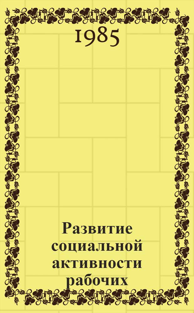 Развитие социальной активности рабочих : (Из опыта работы парт. орг. авт. республик Поволжья и Приуралья в период между XXI и XXV съездами КПСС)