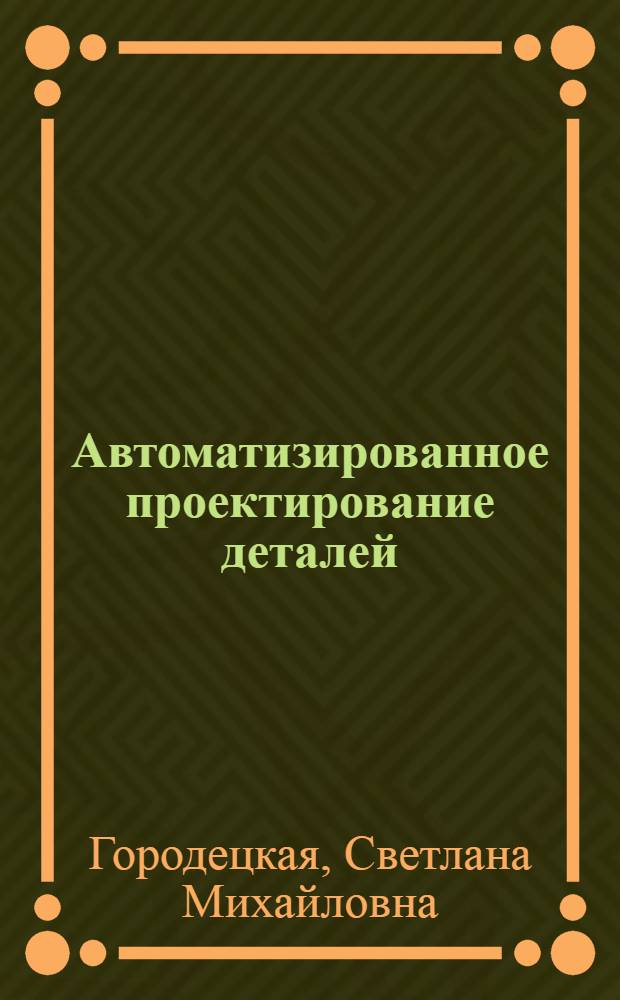 Автоматизированное проектирование деталей : Учеб. пособие для курсов повышения квалификации инженеров-конструкторов в машиностроении