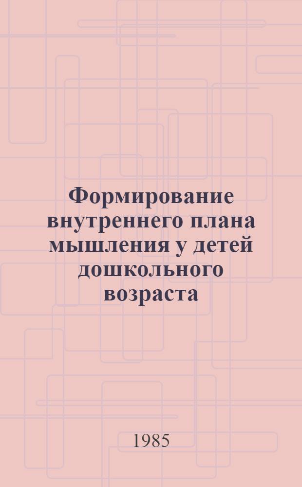 Формирование внутреннего плана мышления у детей дошкольного возраста (осознание собственных действий) : Автореф. дис. на соиск. учен. степ. канд. психол. наук : (19.00.07)