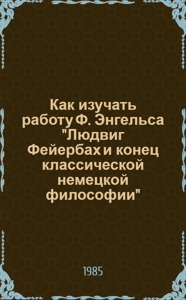 Как изучать работу Ф. Энгельса "Людвиг Фейербах и конец классической немецкой философии" : (Метод. разраб.)