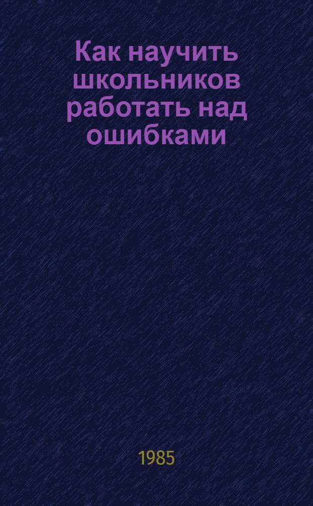 Как научить школьников работать над ошибками : (Рекомендации в помощь родителю)