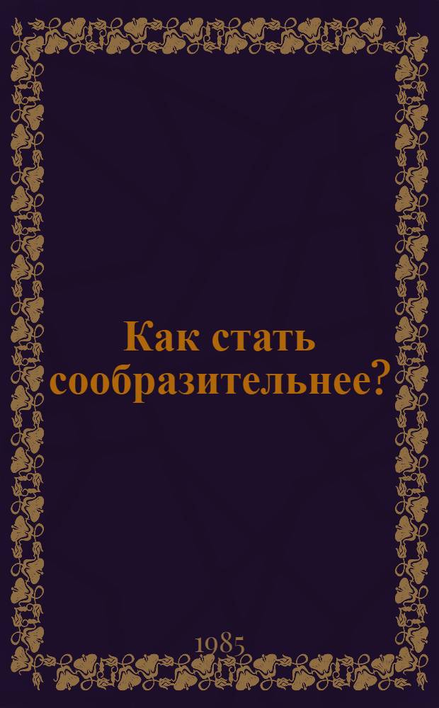 Как стать сообразительнее? : Рекомендации для учащихся по развитию самостоят. мышления