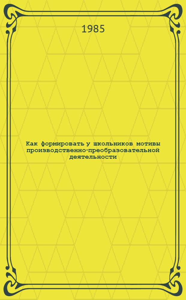 Как формировать у школьников мотивы производственно-преобразовательной деятельности : Метод. рекомендации