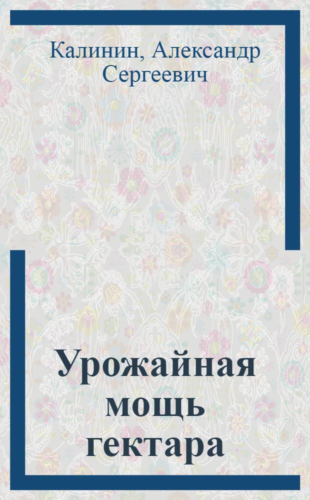 Урожайная мощь гектара : Колхоз "Путь к коммунизму" Серафимович. р-на Волгогр. обл.