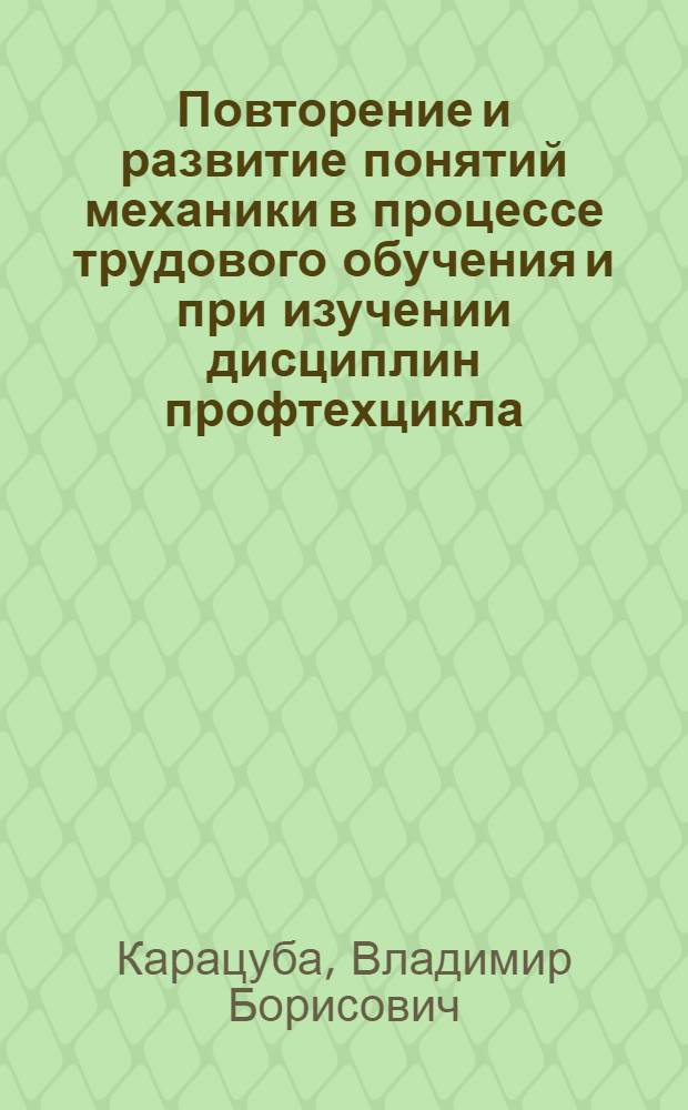 Повторение и развитие понятий механики в процессе трудового обучения и при изучении дисциплин профтехцикла : Метод. рекомендации для учителей сред. общеобразоват. шк. и сред. ПТУ