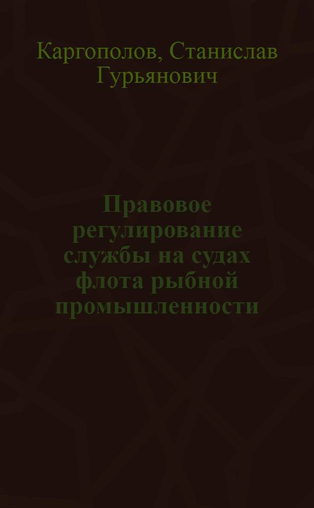 Правовое регулирование службы на судах флота рыбной промышленности : Ч. 1 курса "Мор. рыболов. право и охрана природы" : Учеб. пособие для вузов Минрыбхоза СССР по спец. 1012 "Пром. рыбоводство"