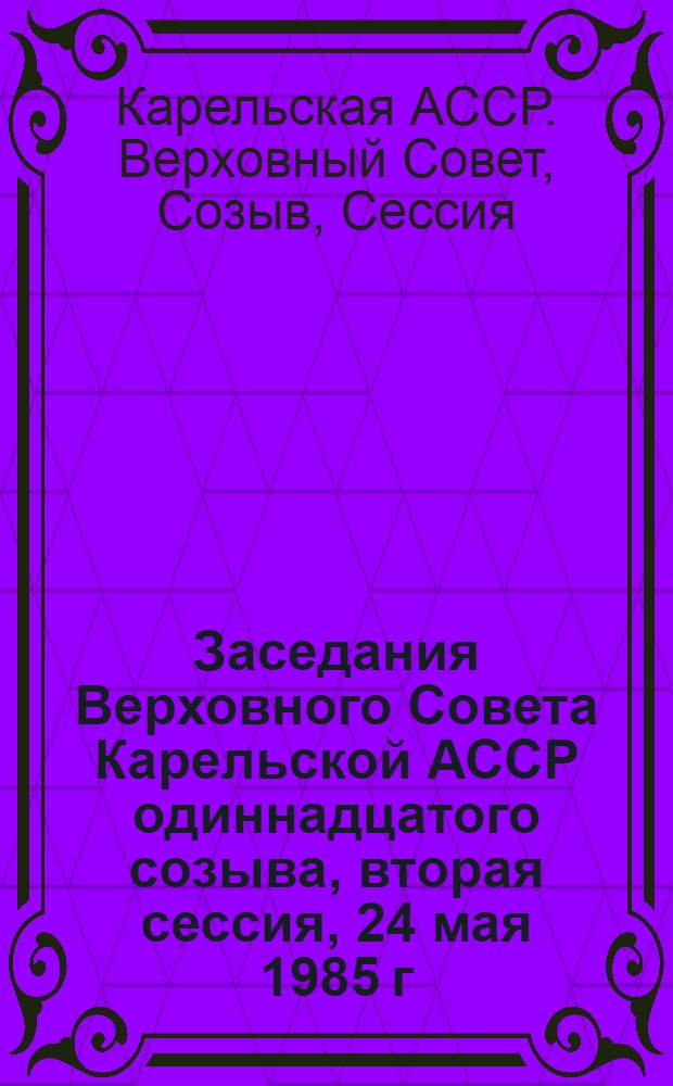 Заседания Верховного Совета Карельской АССР одиннадцатого созыва, вторая сессия, 24 мая 1985 г. : Стеногр. отчет