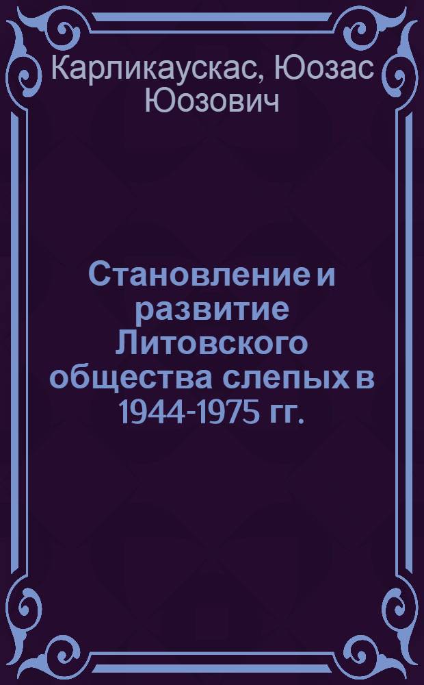 Становление и развитие Литовского общества слепых в 1944-1975 гг. : Автореф. дис. на соиск. учен. степ. канд. ист. наук : (07.00.02)