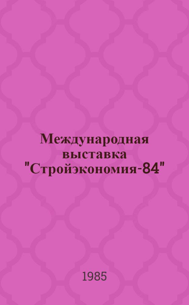 Международная выставка "Стройэкономия-84" : (Новое в строит. науке и технике)
