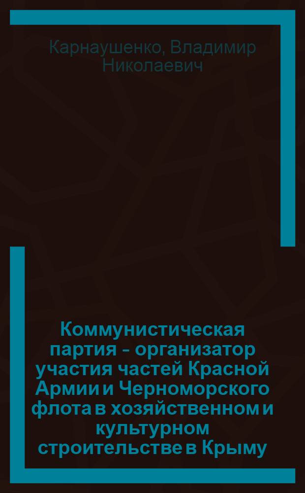 Коммунистическая партия - организатор участия частей Красной Армии и Черноморского флота в хозяйственном и культурном строительстве в Крыму (1920-1932 гг.) : Автореф. дис. на соиск. учен. степ. канд. ист. наук : (07.00.01)