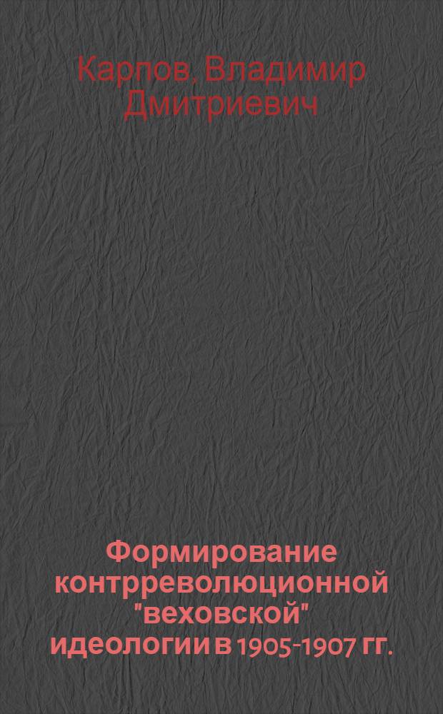 Формирование контрреволюционной "веховской" идеологии в 1905-1907 гг. : Автореф. дис. на соиск. учен. степ. канд. ист. наук : (07.00.02)