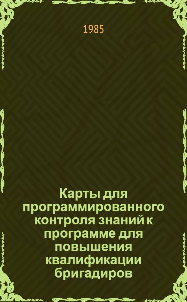 Карты для программированного контроля знаний к программе для повышения квалификации бригадиров : (Метод. рекомендации)