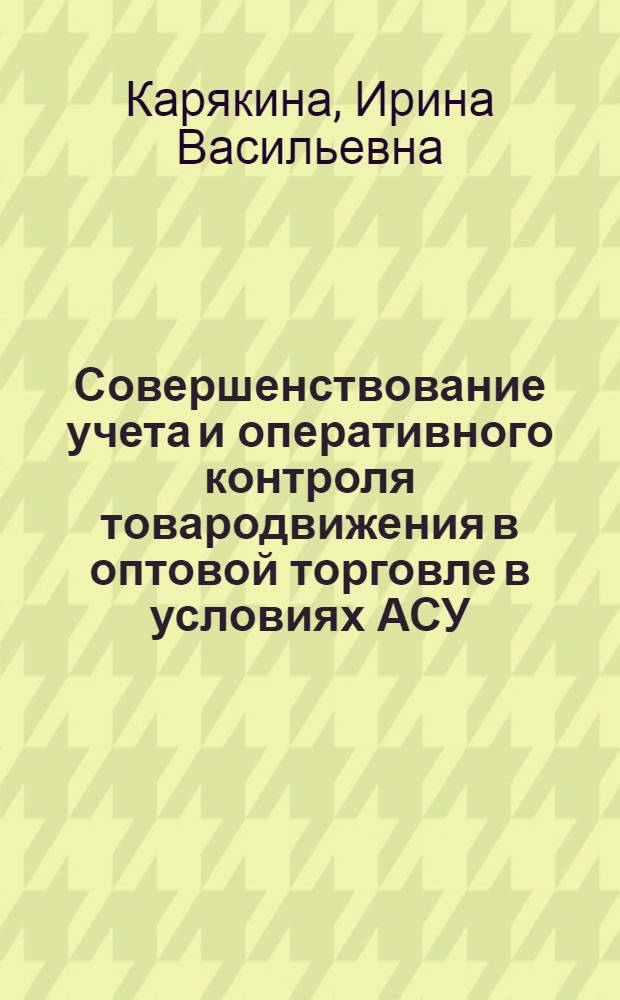 Совершенствование учета и оперативного контроля товародвижения в оптовой торговле в условиях АСУ : (На материалах гос. и кооп. оптовой торговли) : Автореф. дис. на соиск. учен. степ. канд. экон. наук : (08.00.12)